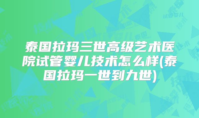 泰国拉玛三世高级艺术医院试管婴儿技术怎么样(泰国拉玛一世到九世)