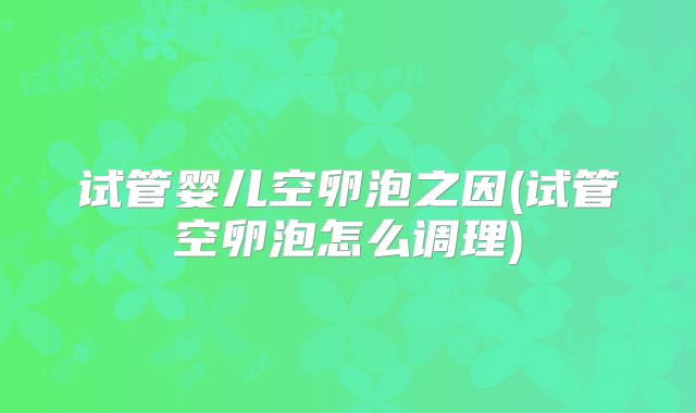 试管婴儿空卵泡之因(试管空卵泡怎么调理)