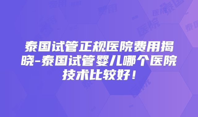 泰国试管正规医院费用揭晓-泰国试管婴儿哪个医院技术比较好！