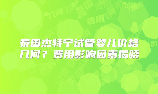 泰国杰特宁试管婴儿价格几何?费用影响因素揭晓