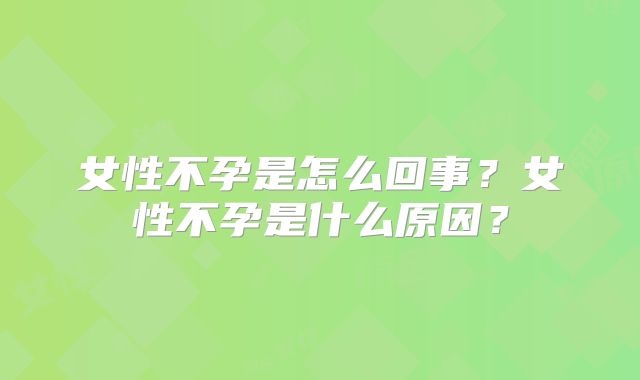女性不孕是怎么回事?女性不孕是什么原因?
