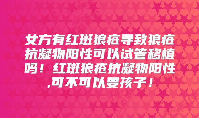女方有红斑狼疮导致狼疮抗凝物阳性可以试管移植吗!红斑狼疮抗凝物阳性,可不可以要孩子!