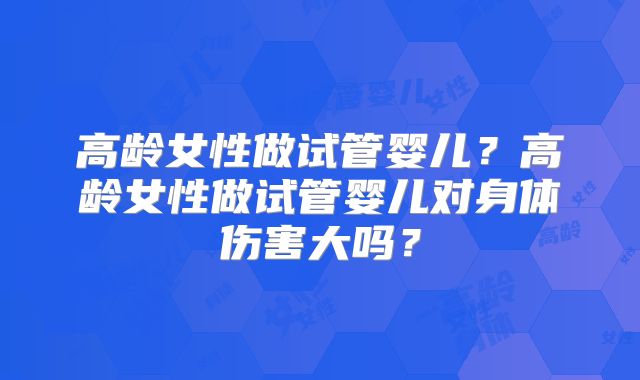 高龄女性做试管婴儿？高龄女性做试管婴儿对身体伤害大吗？