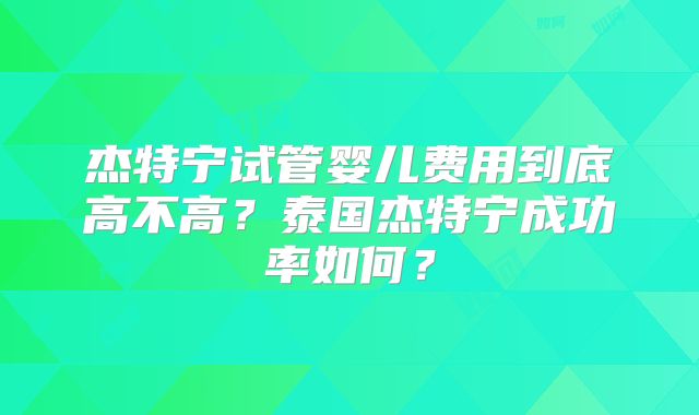 杰特宁试管婴儿费用到底高不高?泰国杰特宁成功率如何?