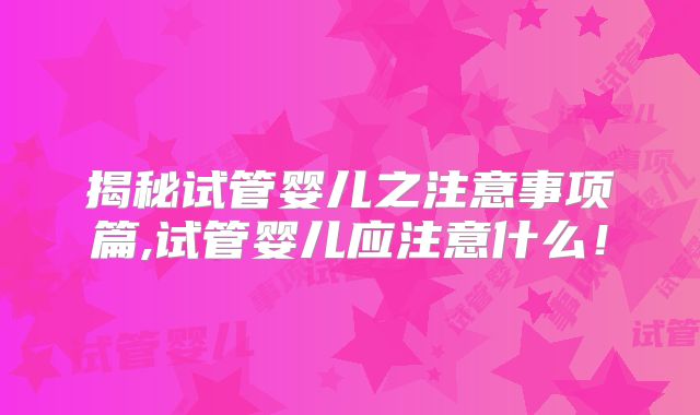 揭秘试管婴儿之注意事项篇,试管婴儿应注意什么！