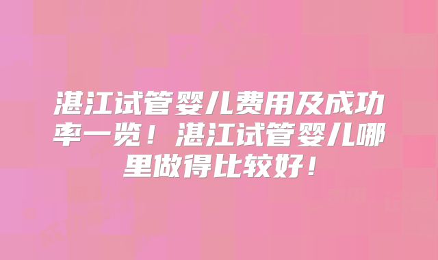 湛江试管婴儿费用及成功率一览！湛江试管婴儿哪里做得比较好！