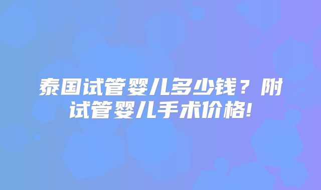 泰国试管婴儿多少钱?附试管婴儿手术价格!