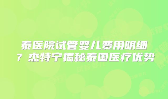 泰医院试管婴儿费用明细？杰特宁揭秘泰国医疗优势