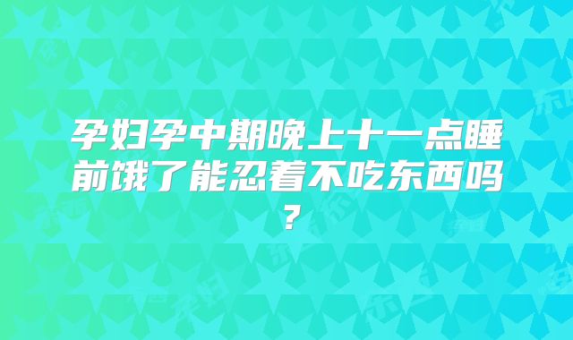 孕妇孕中期晚上十一点睡前饿了能忍着不吃东西吗？