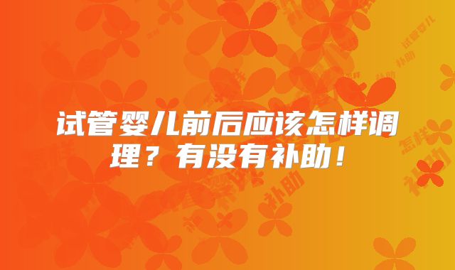 试管婴儿前后应该怎样调理?有没有补助!