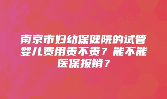 南京市妇幼保健院的试管婴儿费用贵不贵？能不能医保报销？