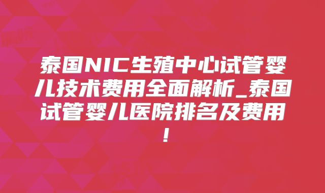 泰国NIC生殖中心试管婴儿技术费用全面解析_泰国试管婴儿医院排名及费用！