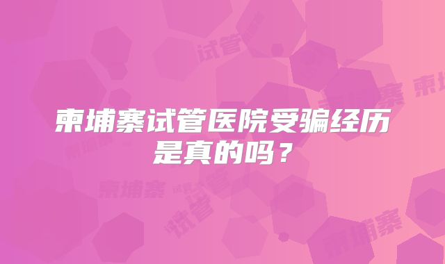 柬埔寨试管医院受骗经历是真的吗？