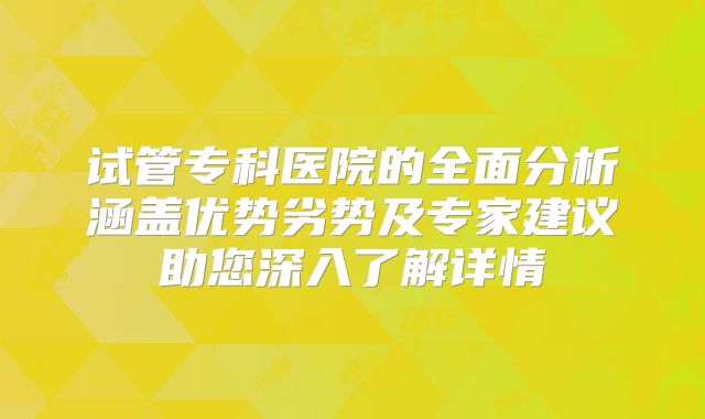 试管专科医院的全面分析涵盖优势劣势及专家建议助您深入了解详情