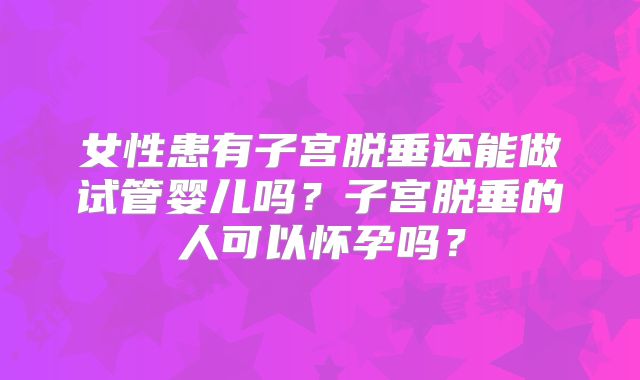 女性患有子宫脱垂还能做试管婴儿吗?子宫脱垂的人可以怀孕吗?