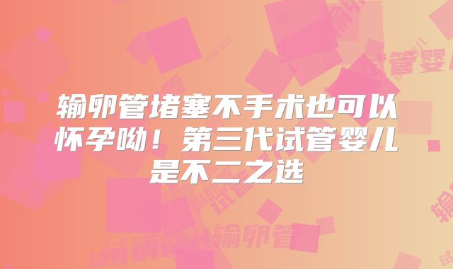 输卵管堵塞不手术也可以怀孕呦！第三代试管婴儿是不二之选