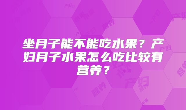 坐月子能不能吃水果?产妇月子水果怎么吃比较有营养?