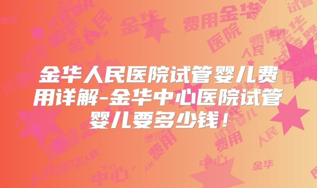 金华人民医院试管婴儿费用详解-金华中心医院试管婴儿要多少钱！