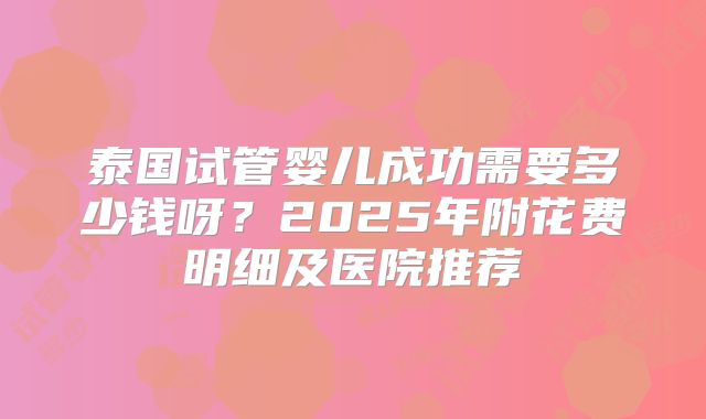 泰国试管婴儿成功需要多少钱呀？2025年附花费明细及医院推荐