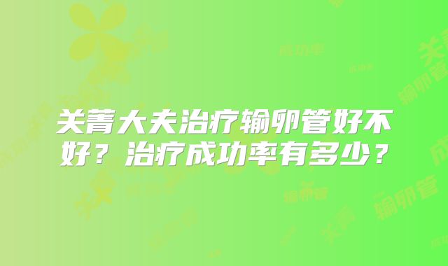关菁大夫治疗输卵管好不好？治疗成功率有多少？