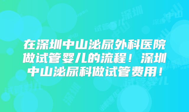 在深圳中山泌尿外科医院做试管婴儿的流程!深圳中山泌尿科做试管费用!