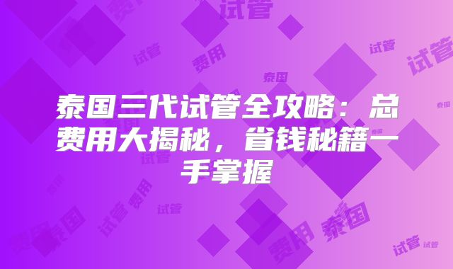 泰国三代试管全攻略:总费用大揭秘,省钱秘籍一手掌握