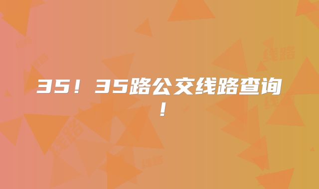 35！35路公交线路查询！