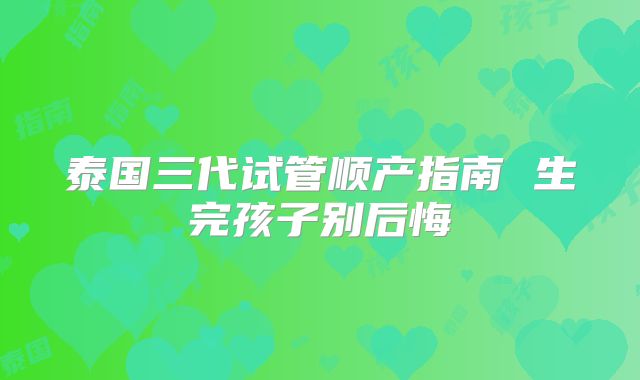 泰国三代试管顺产指南 生完孩子别后悔