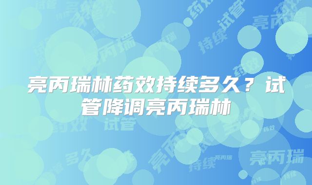 亮丙瑞林药效持续多久？试管降调亮丙瑞林