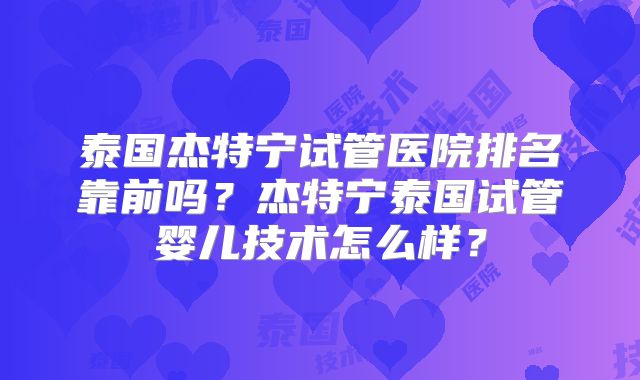 泰国杰特宁试管医院排名靠前吗？杰特宁泰国试管婴儿技术怎么样？