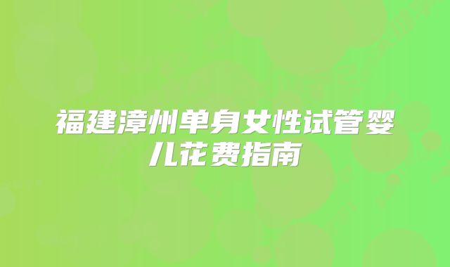 福建漳州单身女性试管婴儿花费指南