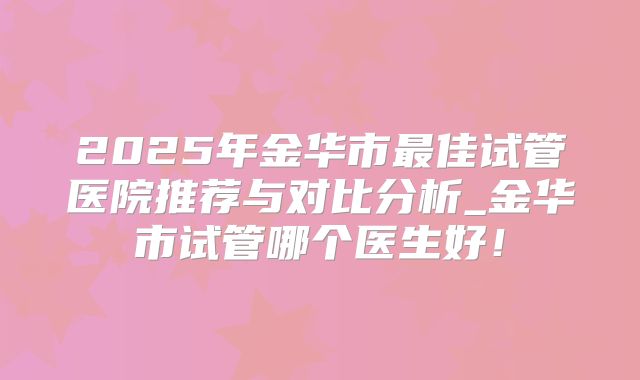 2025年金华市最佳试管医院推荐与对比分析_金华市试管哪个医生好！