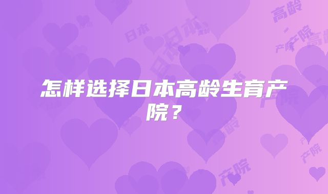 怎样选择日本高龄生育产院?