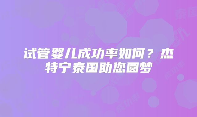 试管婴儿成功率如何？杰特宁泰国助您圆梦