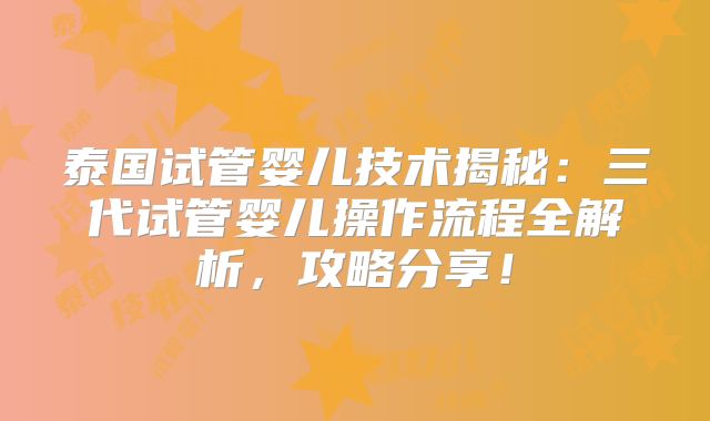 泰国试管婴儿技术揭秘：三代试管婴儿操作流程全解析，攻略分享！