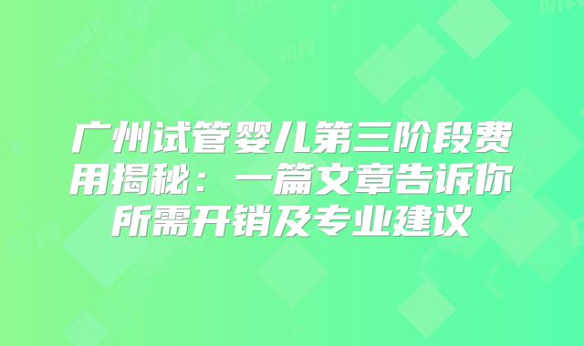 广州试管婴儿第三阶段费用揭秘：一篇文章告诉你所需开销及专业建议