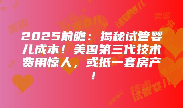 2025前瞻：揭秘试管婴儿成本！美国第三代技术费用惊人，或抵一套房产！