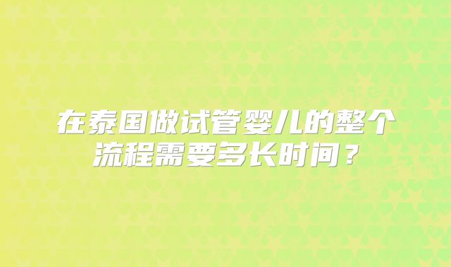 在泰国做试管婴儿的整个流程需要多长时间？