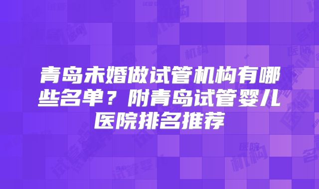 青岛未婚做试管机构有哪些名单？附青岛试管婴儿医院排名推荐