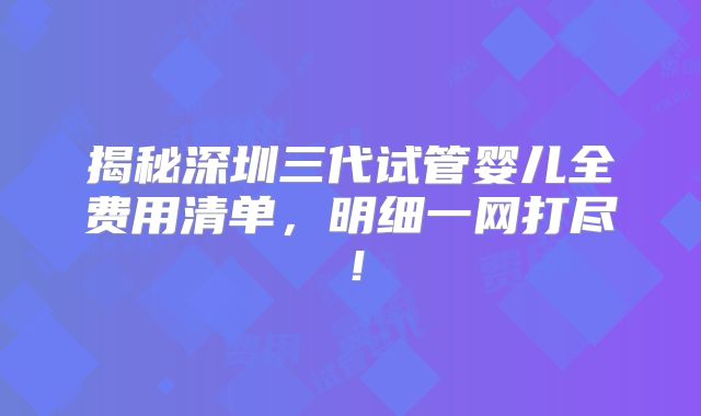 揭秘深圳三代试管婴儿全费用清单,明细一网打尽!