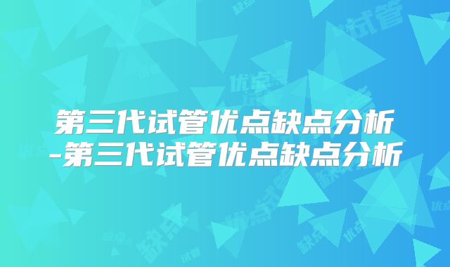 第三代试管优点缺点分析-第三代试管优点缺点分析