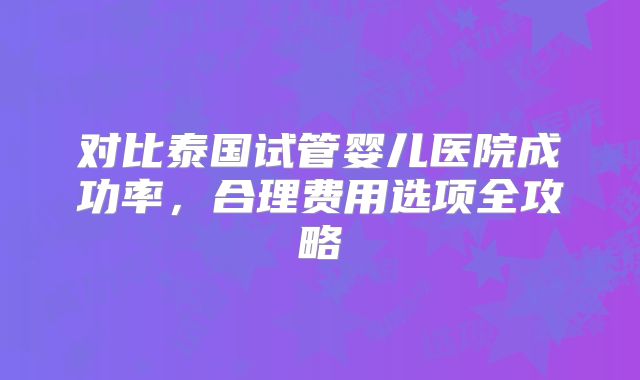 对比泰国试管婴儿医院成功率，合理费用选项全攻略