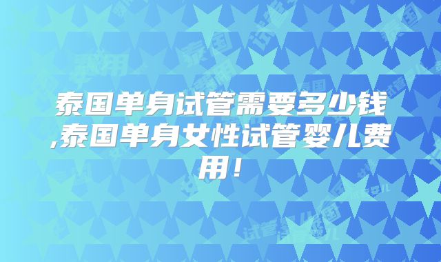 泰国单身试管需要多少钱,泰国单身女性试管婴儿费用!