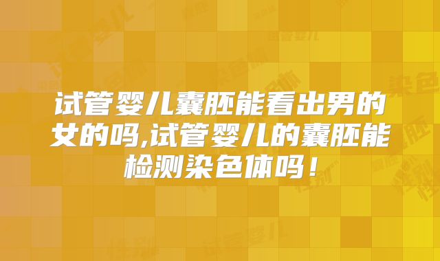 试管婴儿囊胚能看出男的女的吗,试管婴儿的囊胚能检测染色体吗！
