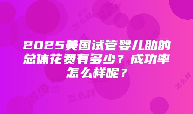 2025美国试管婴儿助的总体花费有多少？成功率怎么样呢？