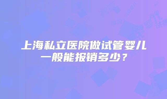 上海私立医院做试管婴儿一般能报销多少？