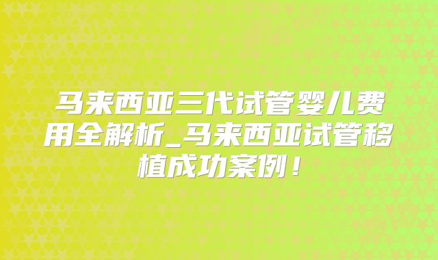 马来西亚三代试管婴儿费用全解析_马来西亚试管移植成功案例！