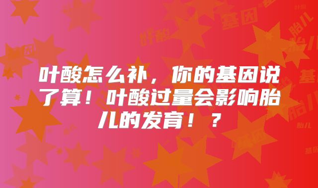 叶酸怎么补,你的基因说了算!叶酸过量会影响胎儿的发育!?