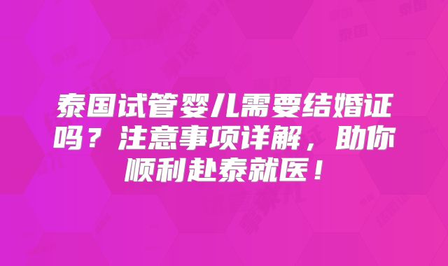 泰国试管婴儿需要结婚证吗?注意事项详解,助你顺利赴泰就医!