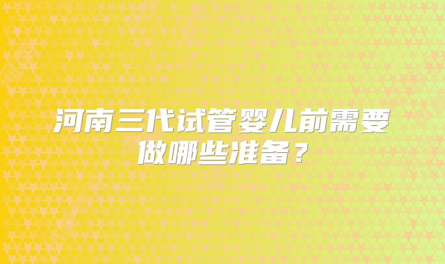 河南三代试管婴儿前需要做哪些准备？